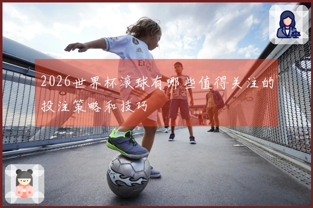 2026世界杯滚球有哪些值得关注的投注策略和技巧