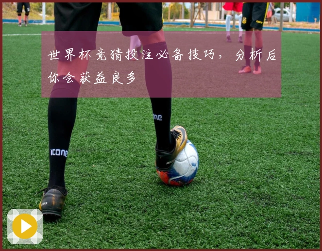 世界杯竞猜投注必备技巧，分析后你会获益良多