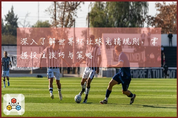 深入了解世界杯让球竞猜规则，掌握投注技巧与策略
