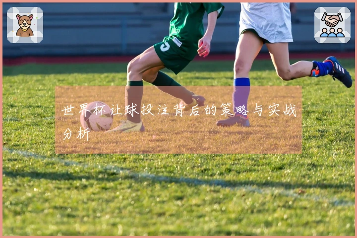 世界杯让球投注背后的策略与实战分析