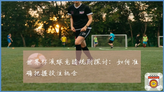 世界杯滚球竞猜规则探讨：如何准确把握投注机会