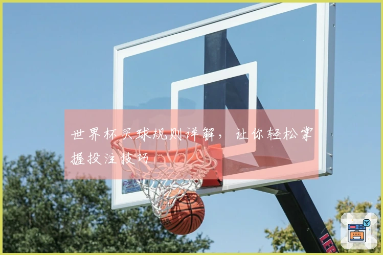 世界杯买球规则详解，让你轻松掌握投注技巧