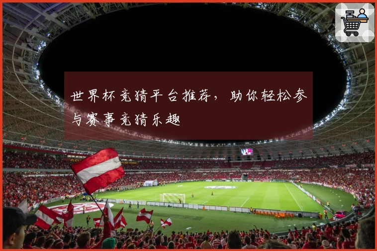 世界杯竞猜平台推荐，助你轻松参与赛事竞猜乐趣