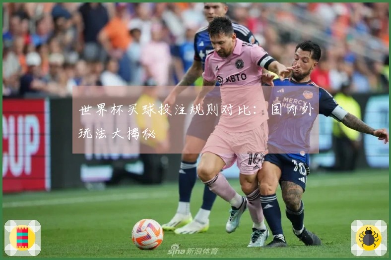 世界杯买球投注规则对比：国内外玩法大揭秘