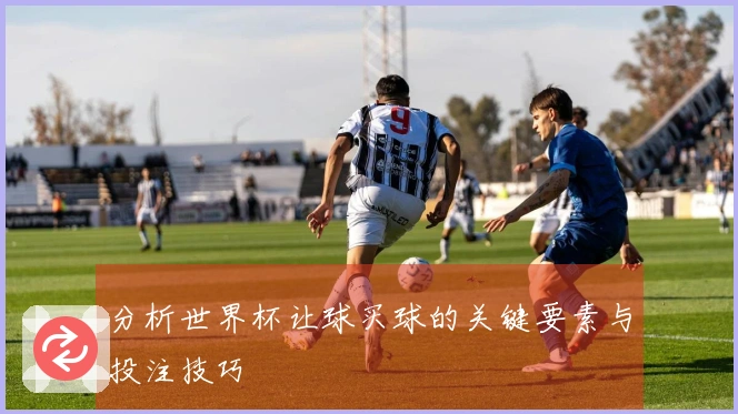 分析世界杯让球买球的关键要素与投注技巧