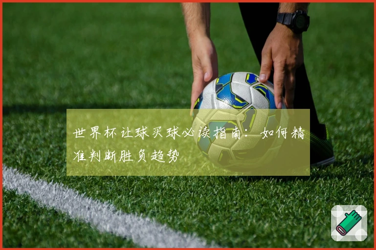 世界杯让球买球必读指南:如何精准判断胜负趋势