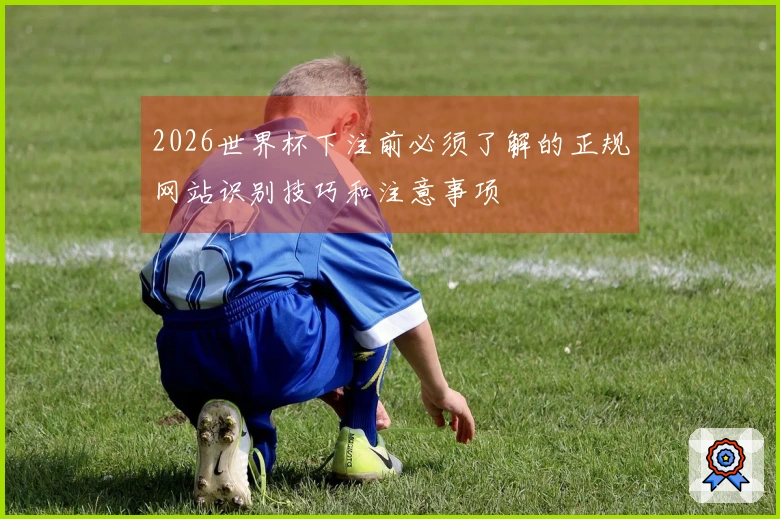 2026世界杯下注前必须了解的正规网站识别技巧和注意事项