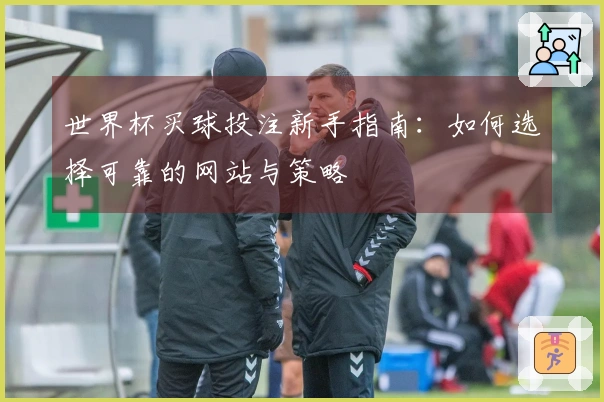世界杯买球投注新手指南：如何选择可靠的网站与策略