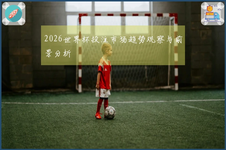 2026世界杯投注市场趋势观察与前景分析