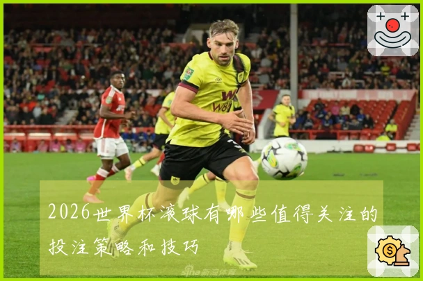 2026世界杯滚球有哪些值得关注的投注策略和技巧