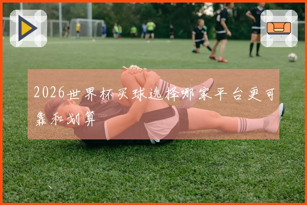 2026世界杯买球选择哪家平台更可靠和划算