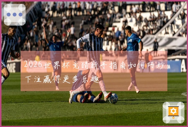 2026世界杯竞猜新手指南如何巧妙下注赢得更多乐趣