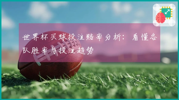 世界杯买球投注赔率分析：看懂各队胜率与投注趋势