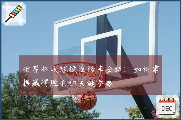 世界杯滚球投注赔率分析：如何掌握赢得胜利的关键参数