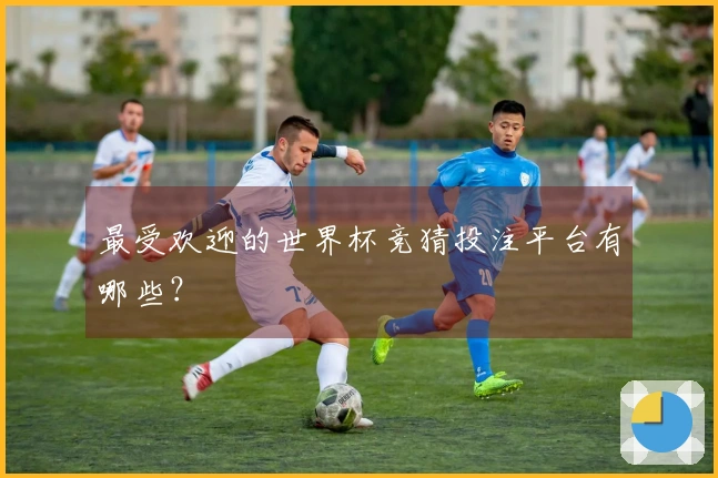 最受欢迎的世界杯竞猜投注平台有哪些？