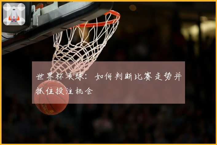 世界杯滚球:如何判断比赛走势并抓住投注机会