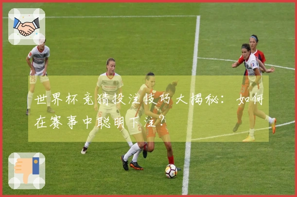 世界杯竞猜投注技巧大揭秘：如何在赛事中聪明下注？
