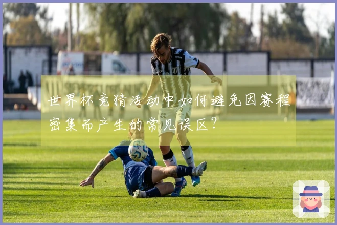 世界杯竞猜活动中如何避免因赛程密集而产生的常见误区？