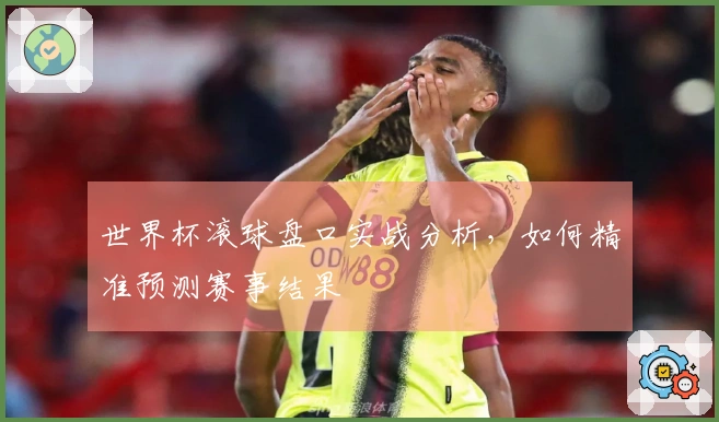 世界杯滚球盘口实战分析，如何精准预测赛事结果