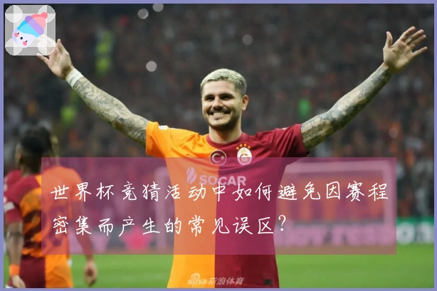 世界杯竞猜活动中如何避免因赛程密集而产生的常见误区？