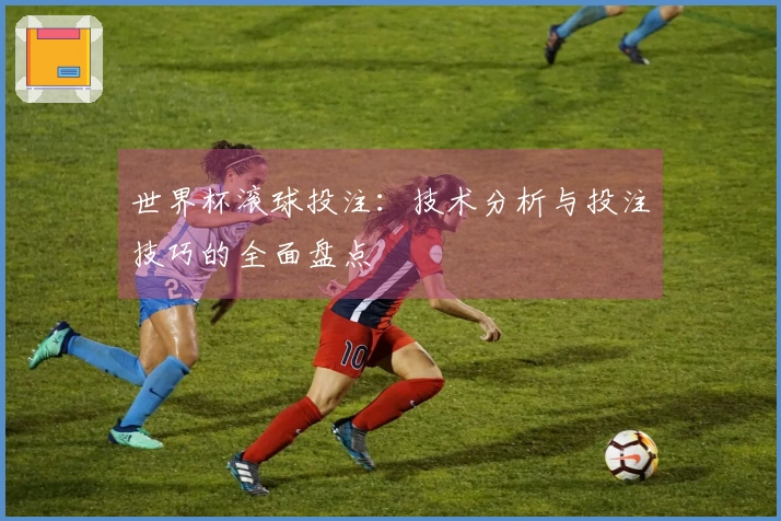 世界杯滚球投注：技术分析与投注技巧的全面盘点