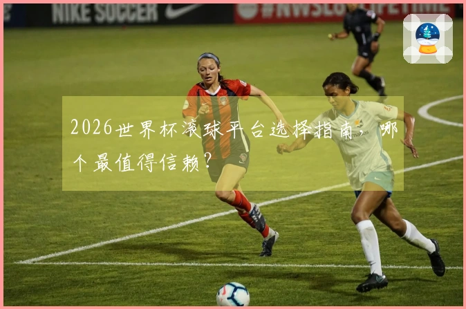2026世界杯滚球平台选择指南，哪个最值得信赖？
