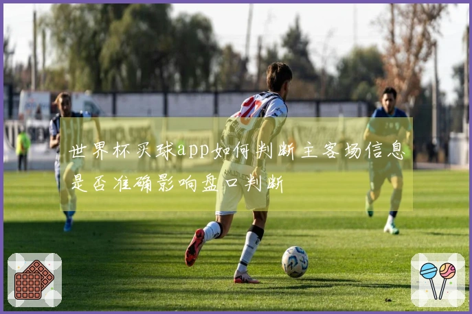 世界杯买球app如何判断主客场信息是否准确影响盘口判断