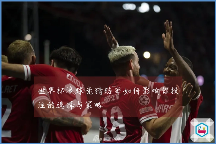 世界杯滚球竞猜赔率如何影响你投注的选择与策略