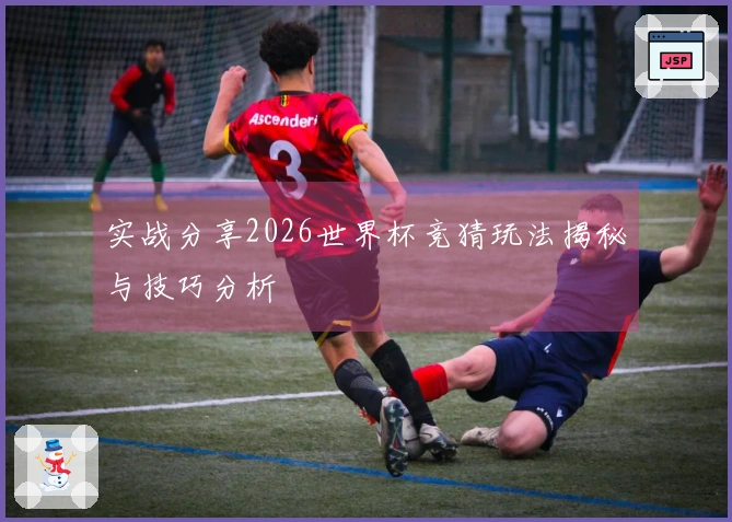 实战分享2026世界杯竞猜玩法揭秘与技巧分析