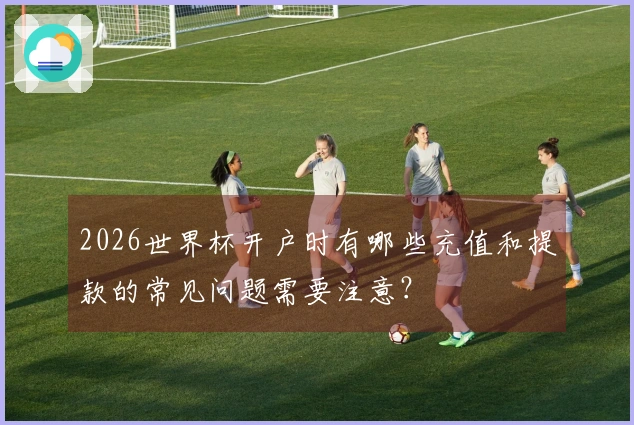 2026世界杯开户时有哪些充值和提款的常见问题需要注意？