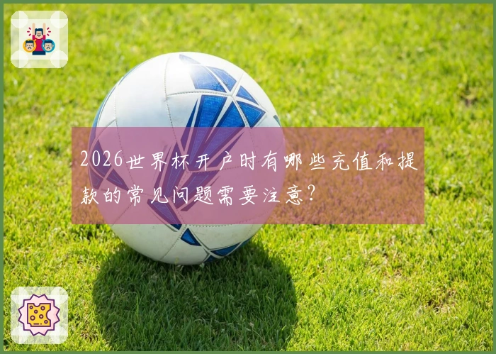 2026世界杯开户时有哪些充值和提款的常见问题需要注意？