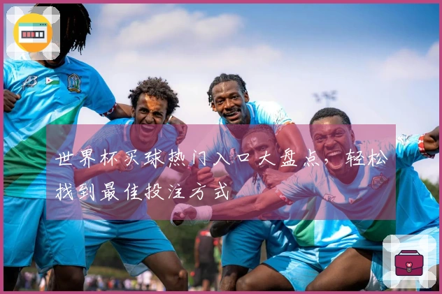世界杯买球热门入口大盘点，轻松找到最佳投注方式