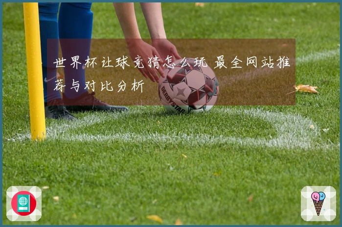 世界杯让球竞猜怎么玩 最全网站推荐与对比分析