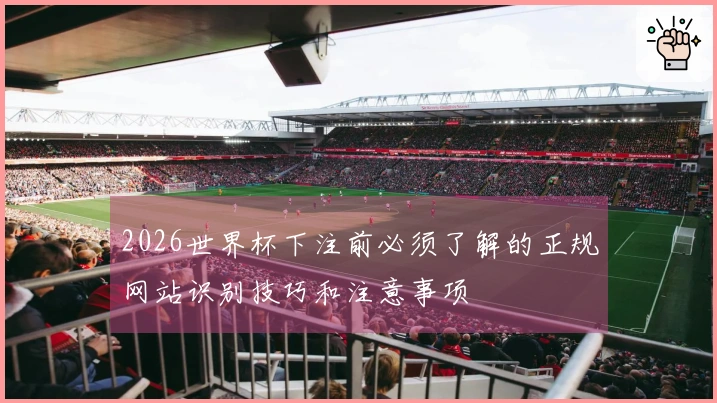2026世界杯下注前必须了解的正规网站识别技巧和注意事项