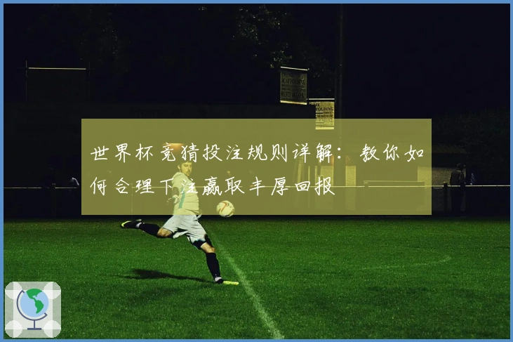 世界杯竞猜投注规则详解：教你如何合理下注赢取丰厚回报