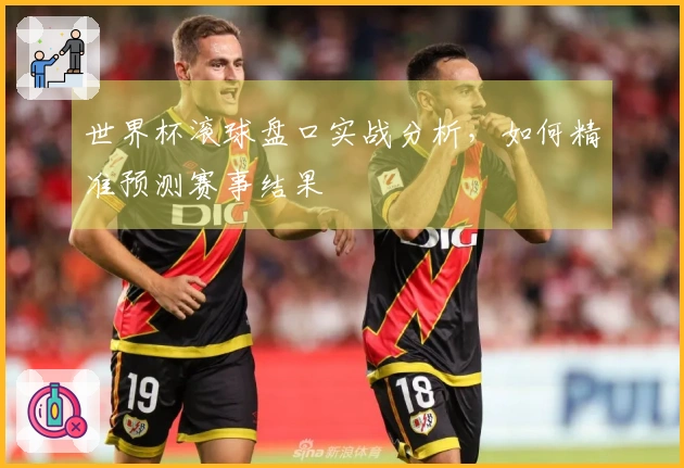 世界杯滚球盘口实战分析，如何精准预测赛事结果