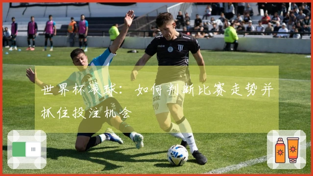 世界杯滚球：如何判断比赛走势并抓住投注机会