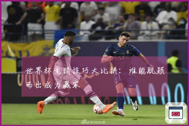 世界杯竞猜技巧大比拼：谁能脱颖而出成为赢家