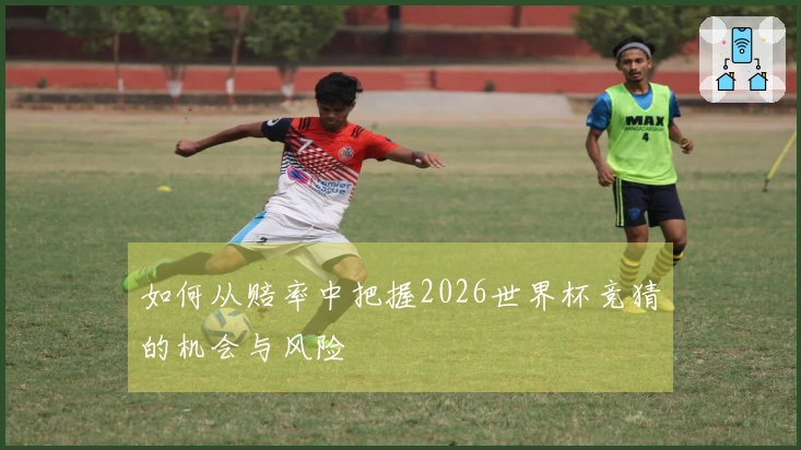 如何从赔率中把握2026世界杯竞猜的机会与风险