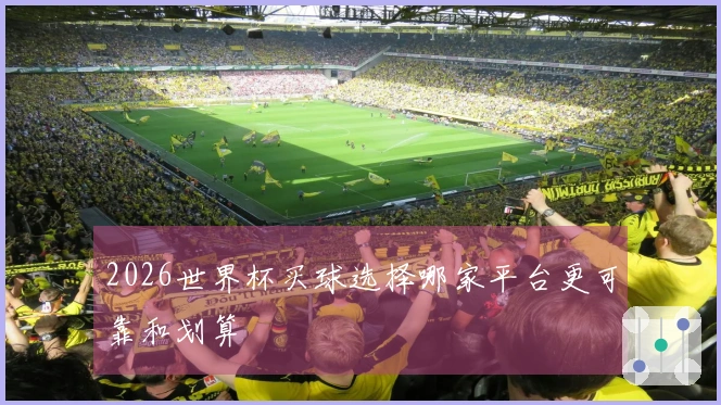 2026世界杯买球选择哪家平台更可靠和划算