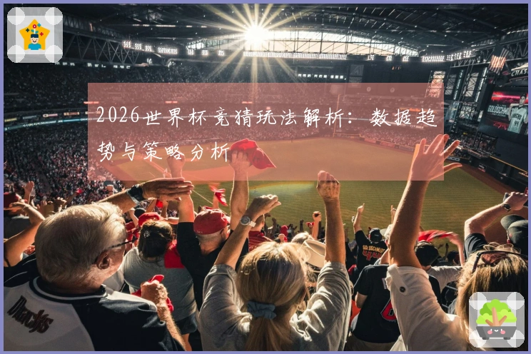 2026世界杯竞猜玩法解析：数据趋势与策略分析