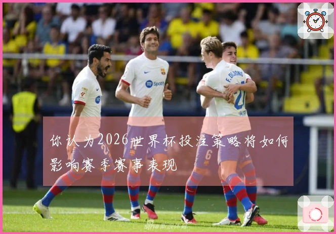 你认为2026世界杯投注策略将如何影响赛季赛事表现