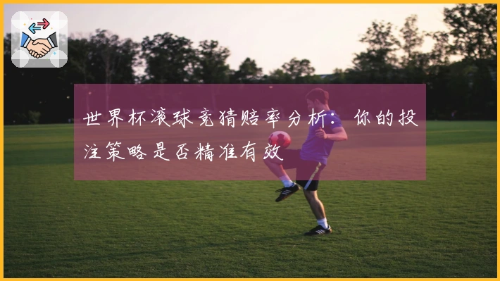 世界杯滚球竞猜赔率分析：你的投注策略是否精准有效