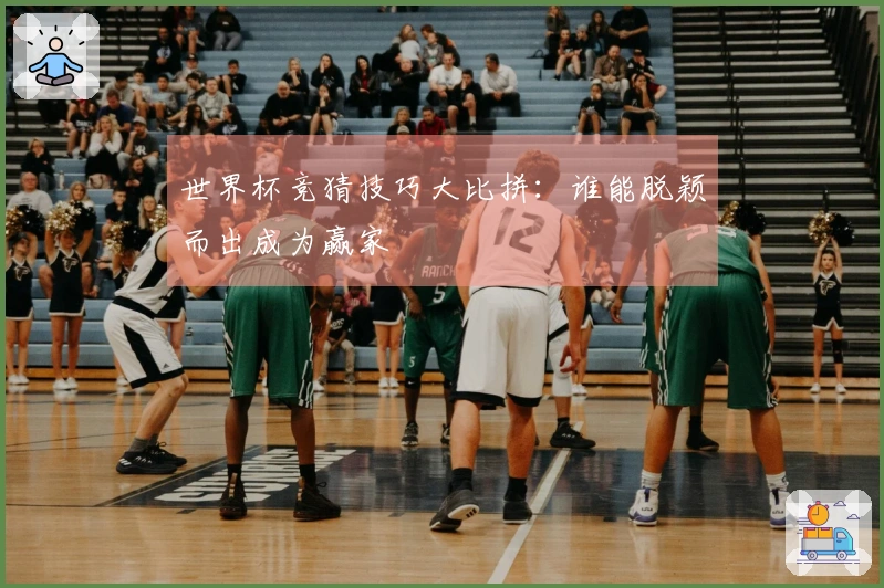 世界杯竞猜技巧大比拼：谁能脱颖而出成为赢家