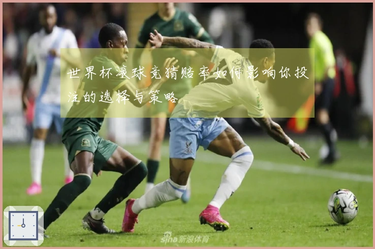 世界杯滚球竞猜赔率如何影响你投注的选择与策略